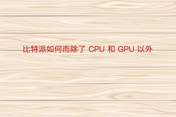 比特派如何而除了 CPU 和 GPU 以外