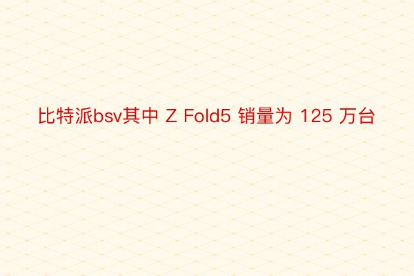 比特派bsv其中 Z Fold5 销量为 125 万台