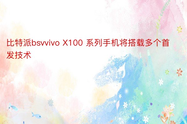 比特派bsvvivo X100 系列手机将搭载多个首发技术