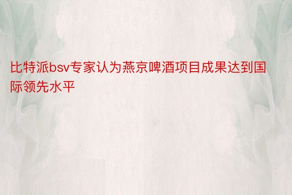 比特派bsv专家认为燕京啤酒项目成果达到国际领先水平