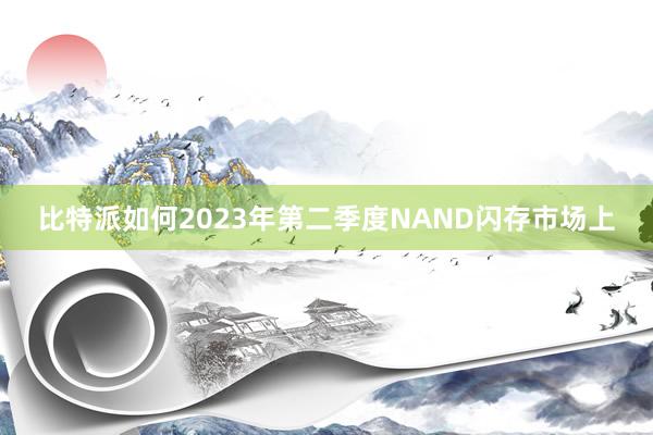比特派如何2023年第二季度NAND闪存市场上