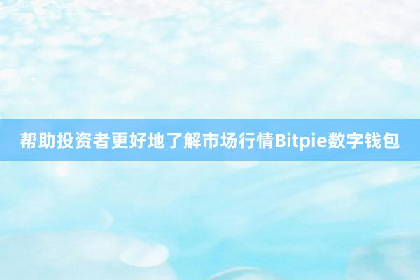 帮助投资者更好地了解市场行情Bitpie数字钱包