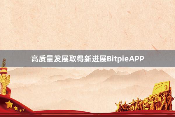 高质量发展取得新进展BitpieAPP