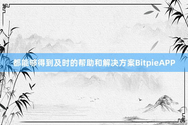 都能够得到及时的帮助和解决方案BitpieAPP