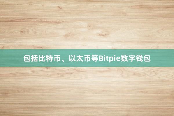 包括比特币、以太币等Bitpie数字钱包