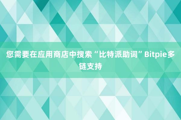 您需要在应用商店中搜索“比特派助词”Bitpie多链支持