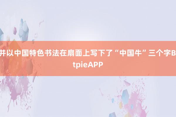 并以中国特色书法在扇面上写下了“中国牛”三个字BitpieAPP