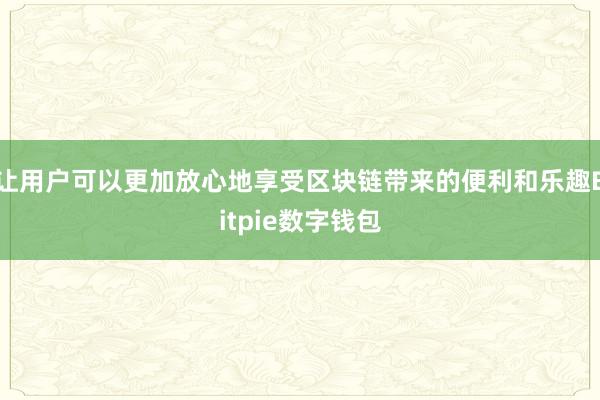 让用户可以更加放心地享受区块链带来的便利和乐趣Bitpie数字钱包