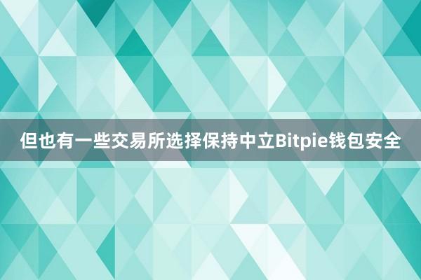 但也有一些交易所选择保持中立Bitpie钱包安全