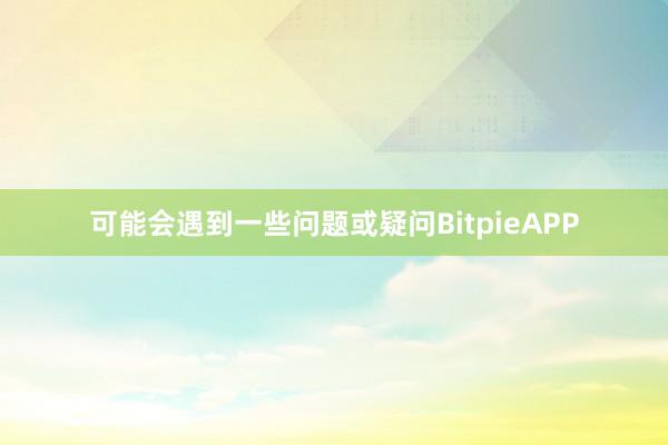 可能会遇到一些问题或疑问BitpieAPP