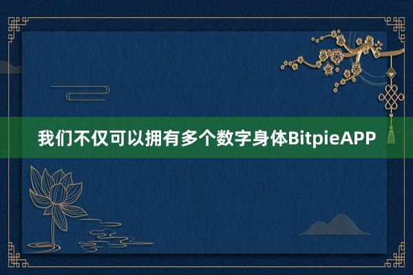 我们不仅可以拥有多个数字身体BitpieAPP