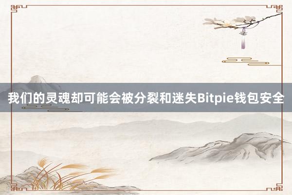 我们的灵魂却可能会被分裂和迷失Bitpie钱包安全