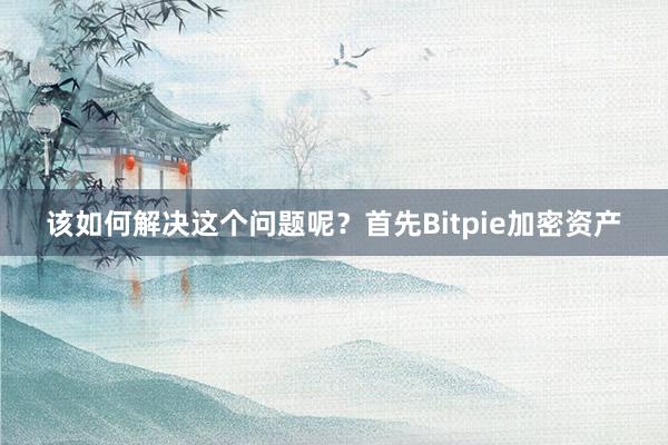 该如何解决这个问题呢？首先Bitpie加密资产