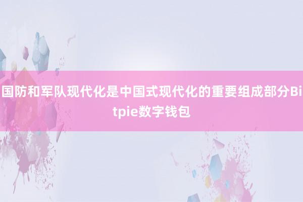 国防和军队现代化是中国式现代化的重要组成部分Bitpie数字钱包