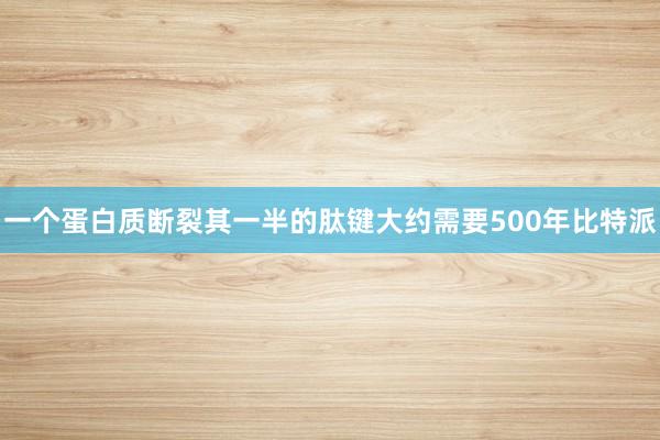 一个蛋白质断裂其一半的肽键大约需要500年比特派