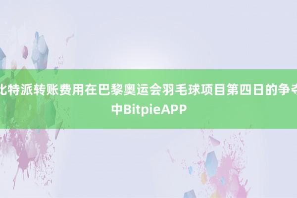 比特派转账费用在巴黎奥运会羽毛球项目第四日的争夺中BitpieAPP