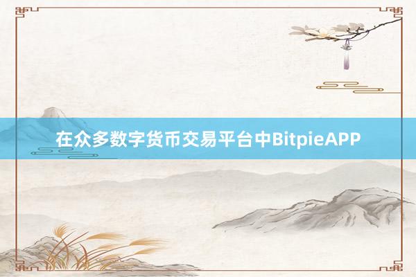 在众多数字货币交易平台中BitpieAPP