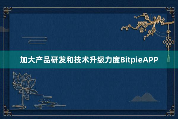 加大产品研发和技术升级力度BitpieAPP