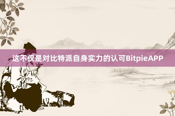 这不仅是对比特派自身实力的认可BitpieAPP