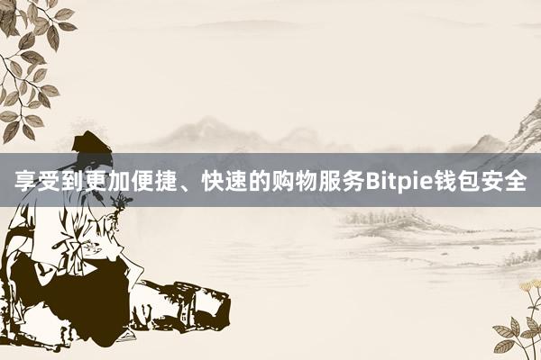 享受到更加便捷、快速的购物服务Bitpie钱包安全