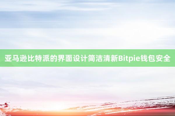 亚马逊比特派的界面设计简洁清新Bitpie钱包安全