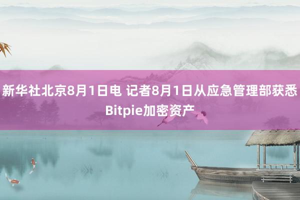 新华社北京8月1日电 记者8月1日从应急管理部获悉Bitpie加密资产