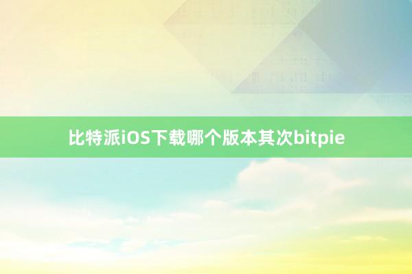 比特派iOS下载哪个版本其次bitpie