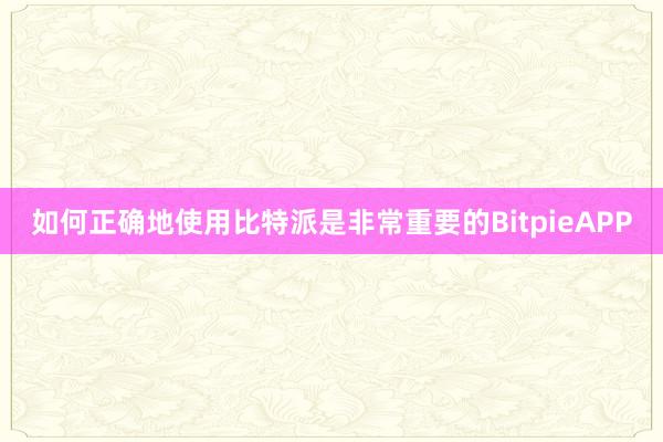 如何正确地使用比特派是非常重要的BitpieAPP