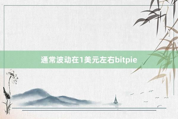 通常波动在1美元左右bitpie