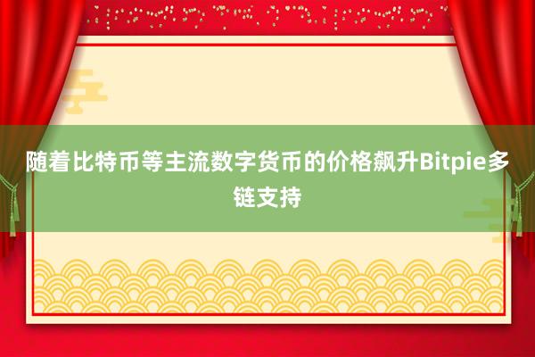 随着比特币等主流数字货币的价格飙升Bitpie多链支持