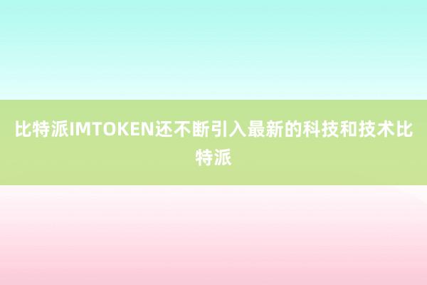 比特派IMTOKEN还不断引入最新的科技和技术比特派