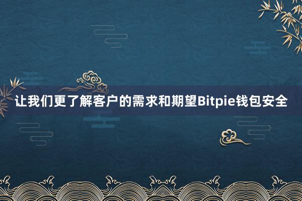 让我们更了解客户的需求和期望Bitpie钱包安全