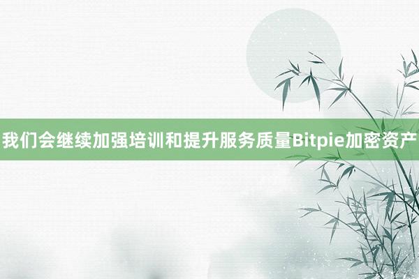 我们会继续加强培训和提升服务质量Bitpie加密资产