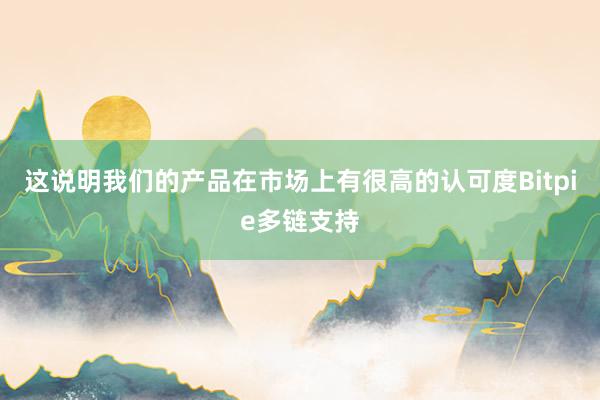 这说明我们的产品在市场上有很高的认可度Bitpie多链支持