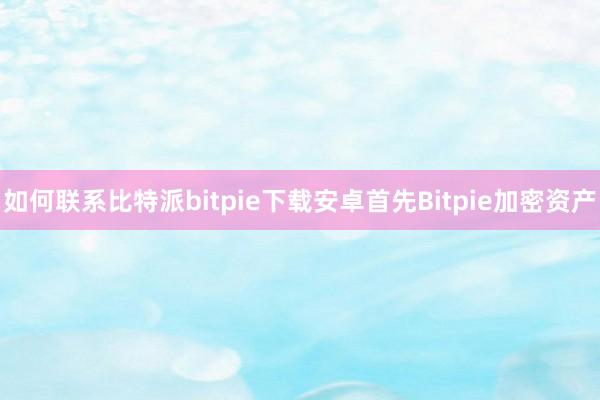 如何联系比特派bitpie下载安卓首先Bitpie加密资产